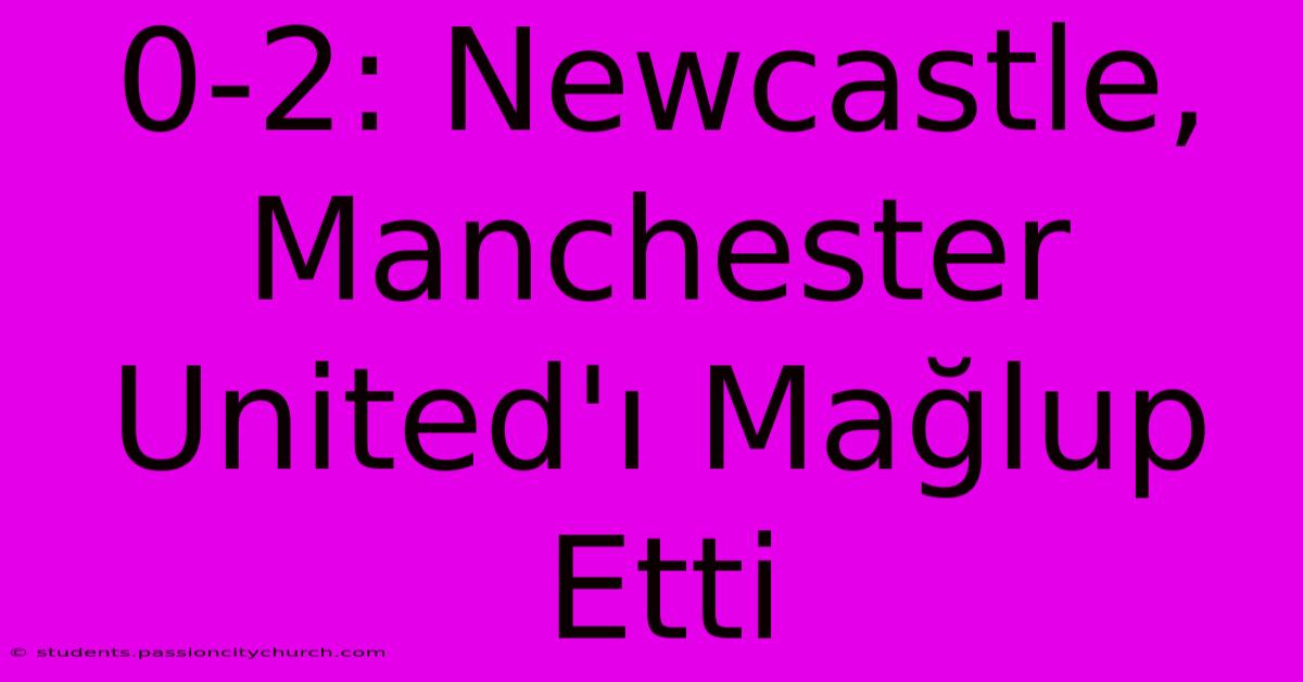 0-2: Newcastle, Manchester United'ı Mağlup Etti