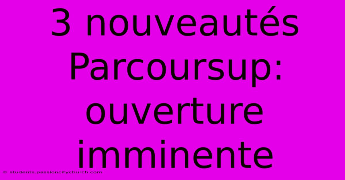 3 Nouveautés Parcoursup: Ouverture Imminente