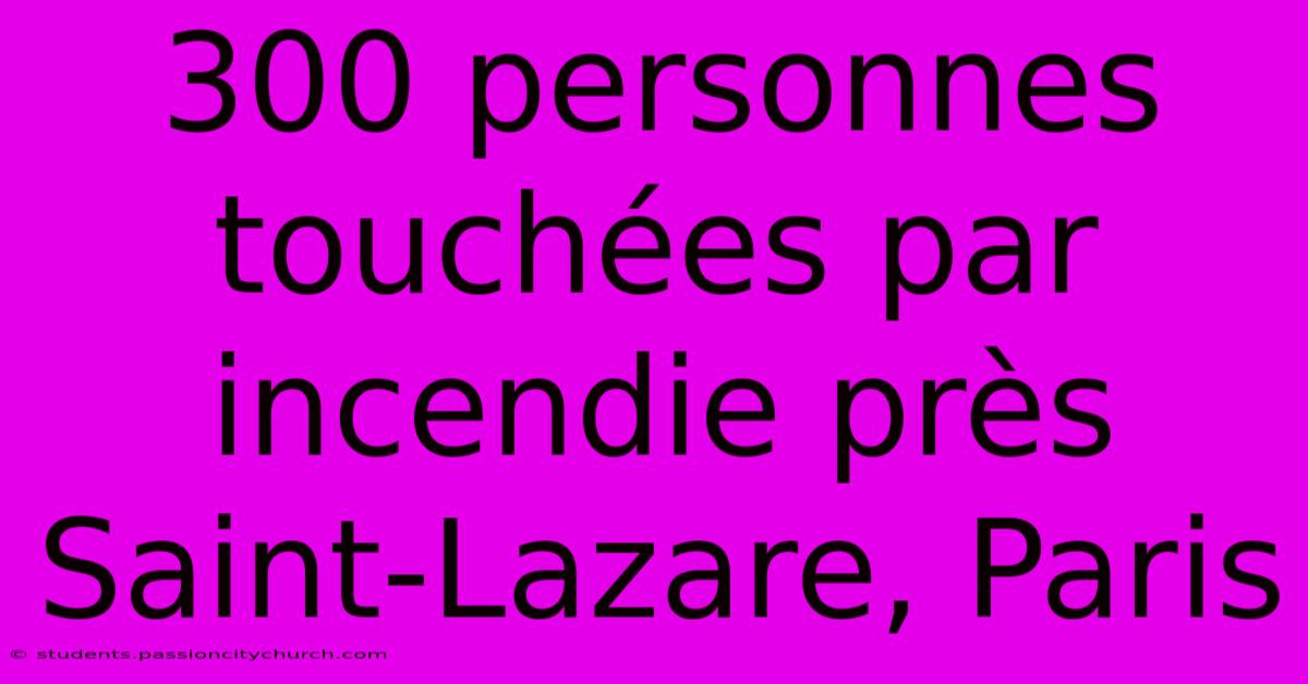 300 Personnes Touchées Par Incendie Près Saint-Lazare, Paris