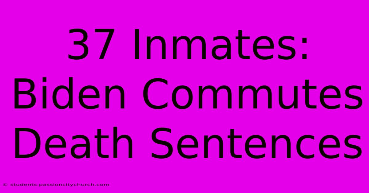 37 Inmates: Biden Commutes Death Sentences