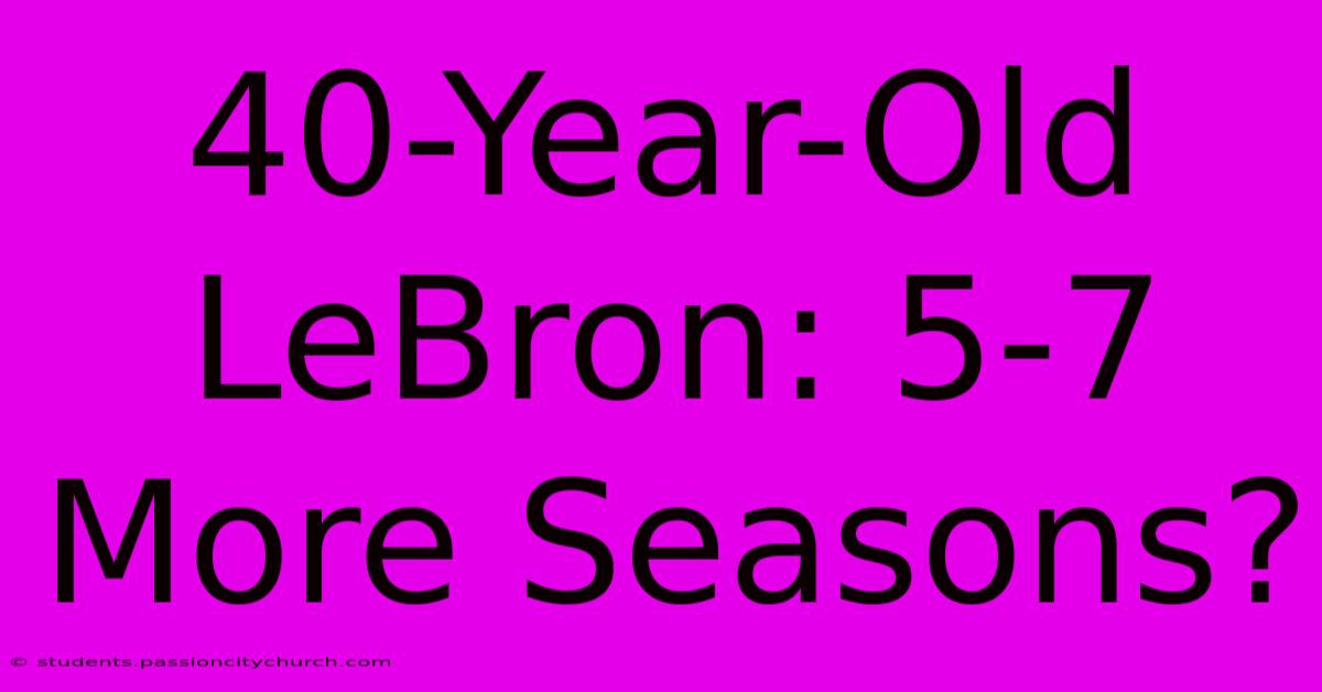 40-Year-Old LeBron: 5-7 More Seasons?