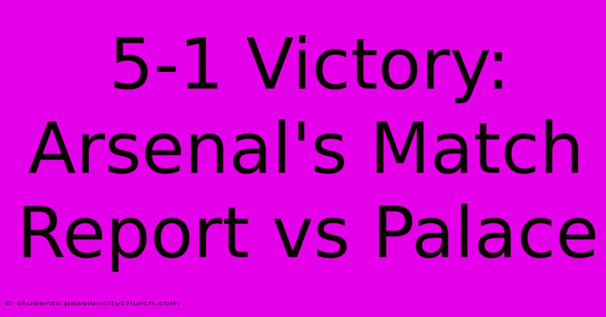 5-1 Victory: Arsenal's Match Report Vs Palace