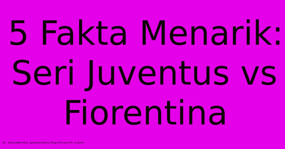 5 Fakta Menarik: Seri Juventus Vs Fiorentina