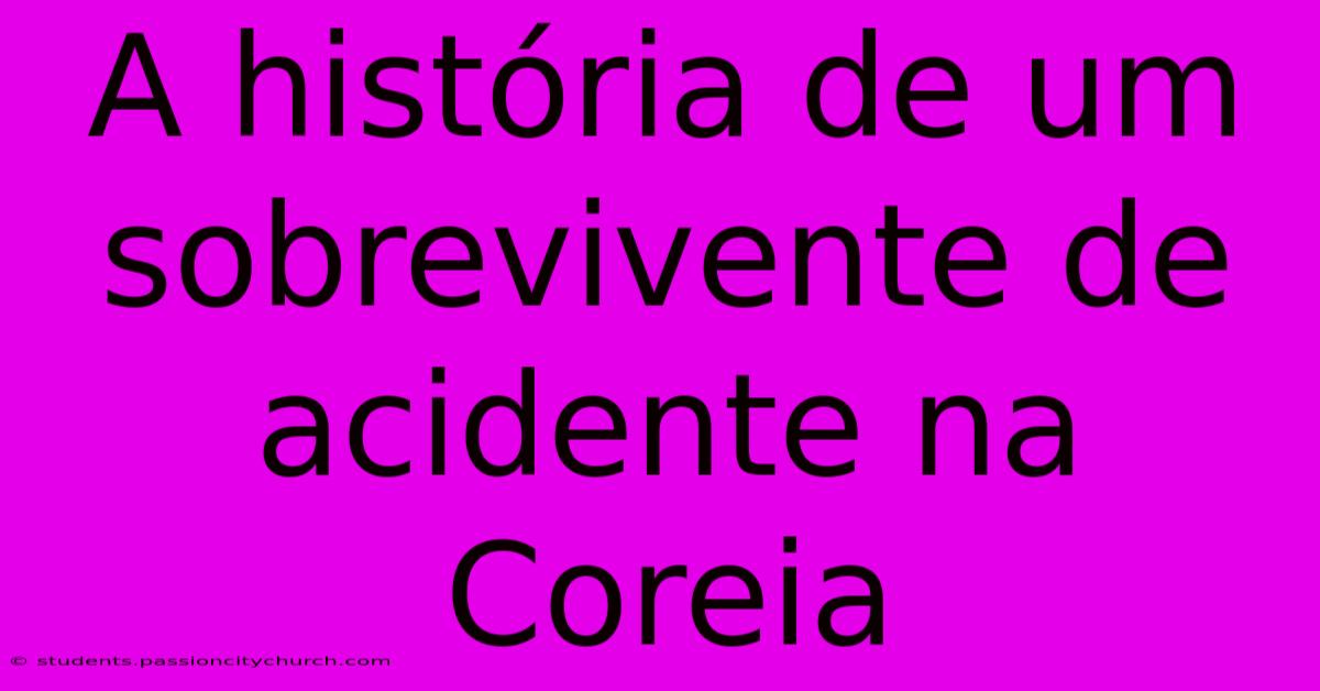 A História De Um Sobrevivente De Acidente Na Coreia