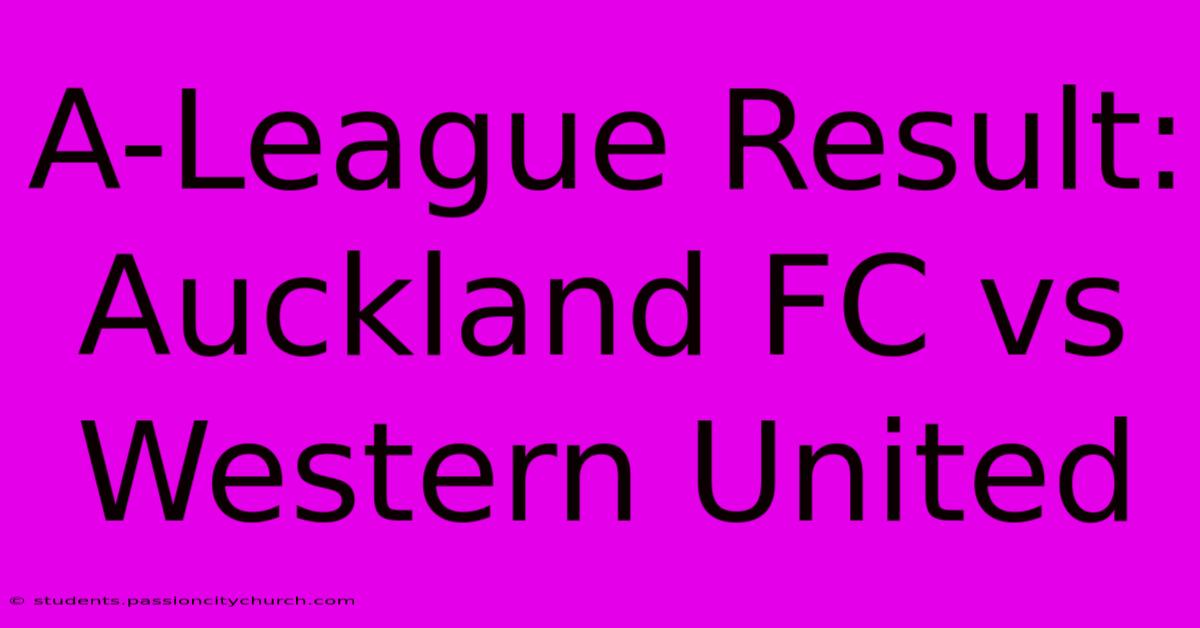 A-League Result: Auckland FC Vs Western United