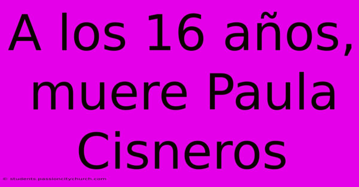 A Los 16 Años, Muere Paula Cisneros