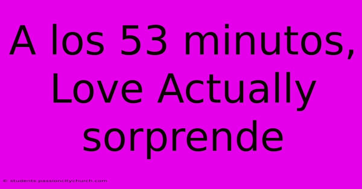 A Los 53 Minutos, Love Actually Sorprende