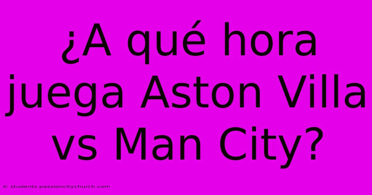 ¿A Qué Hora Juega Aston Villa Vs Man City?