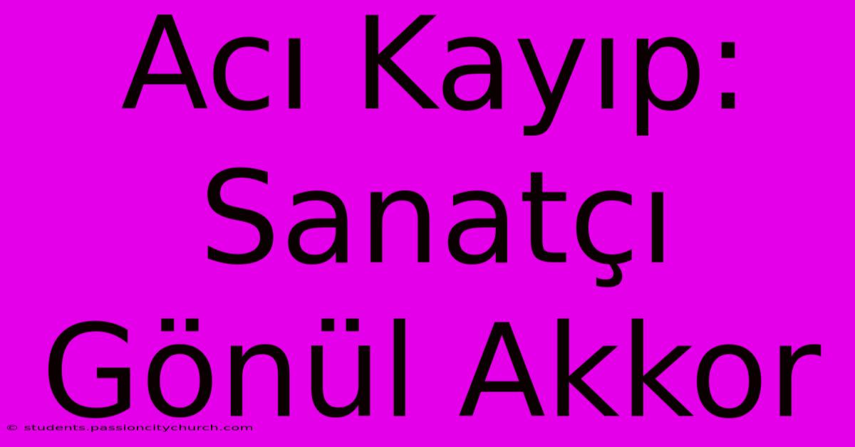 Acı Kayıp: Sanatçı Gönül Akkor