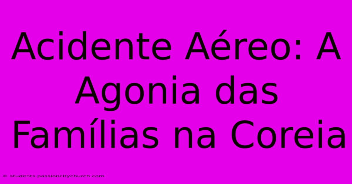 Acidente Aéreo: A Agonia Das Famílias Na Coreia