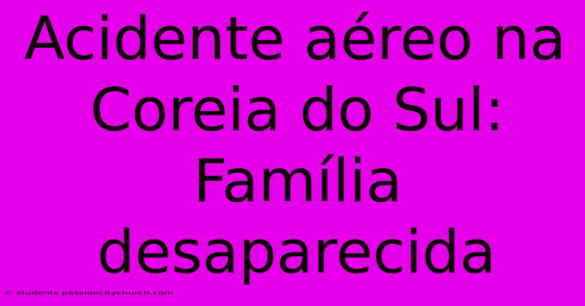 Acidente Aéreo Na Coreia Do Sul: Família Desaparecida