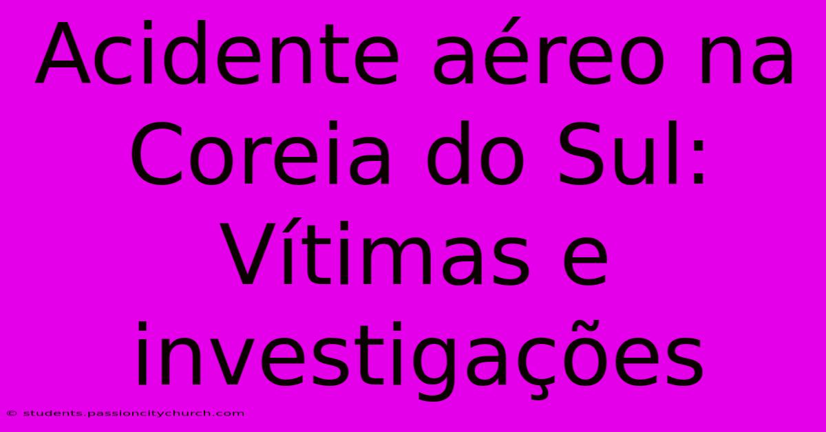 Acidente Aéreo Na Coreia Do Sul: Vítimas E Investigações