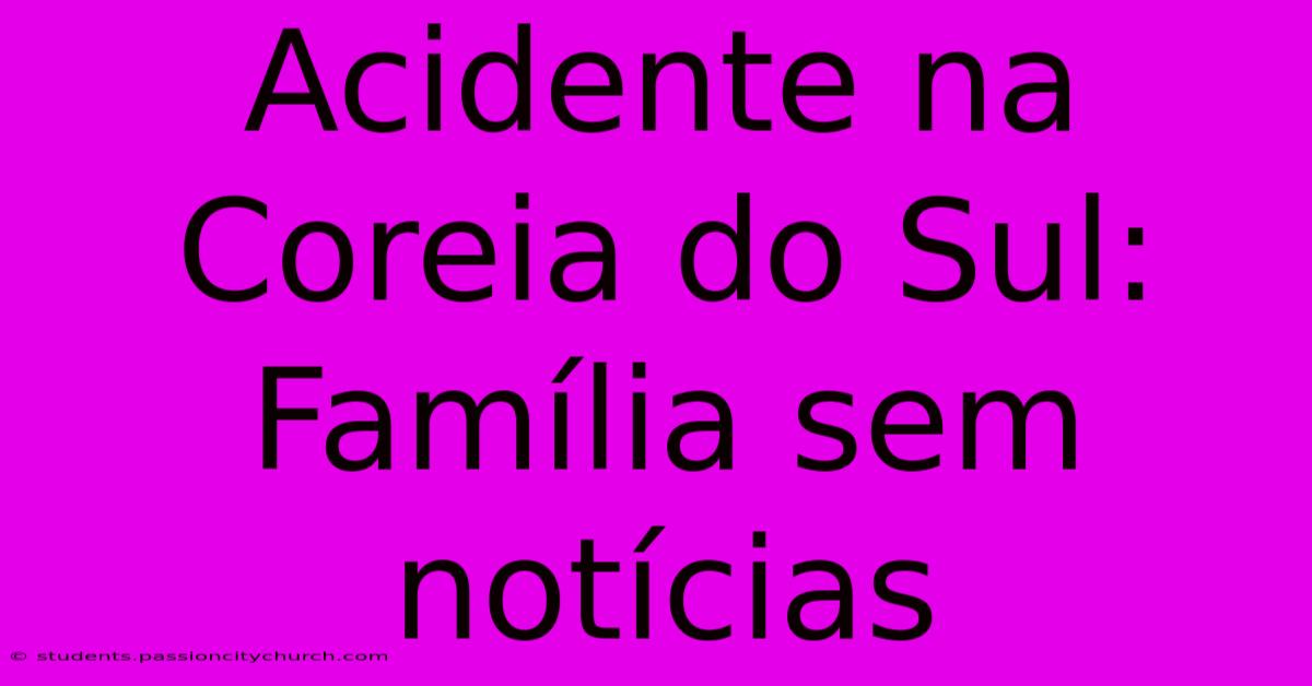 Acidente Na Coreia Do Sul: Família Sem Notícias