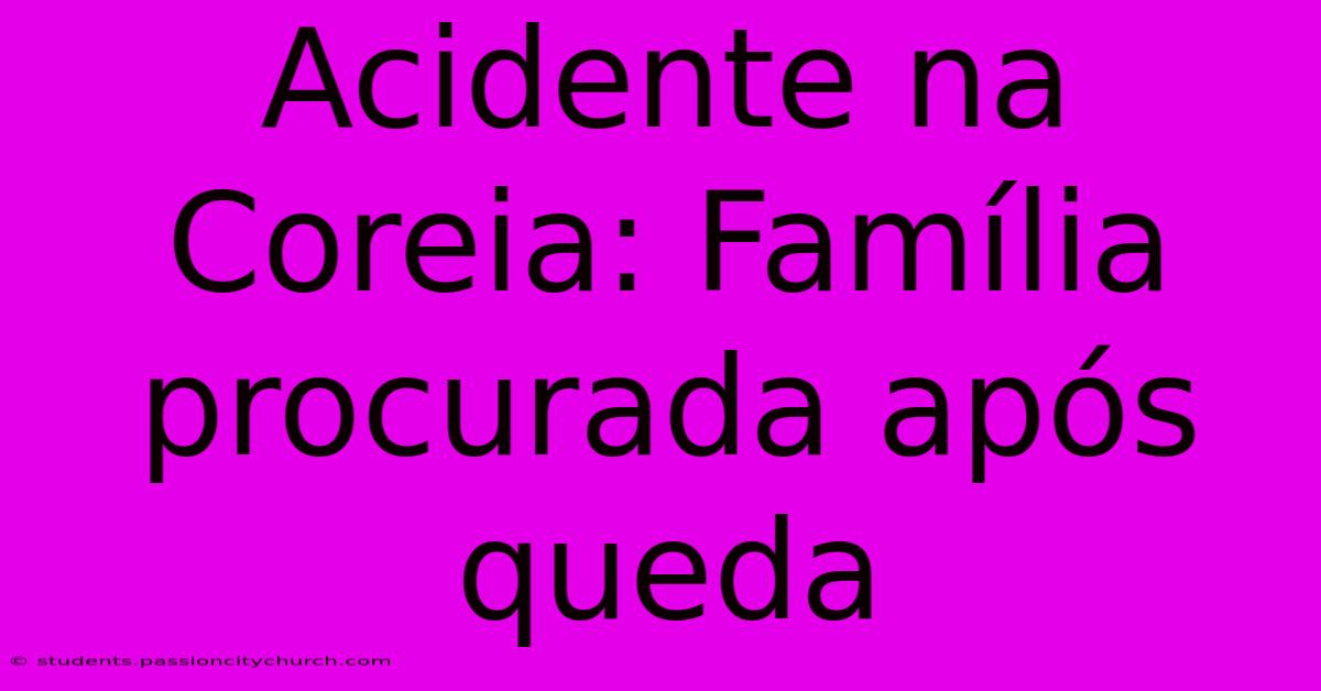 Acidente Na Coreia: Família Procurada Após Queda