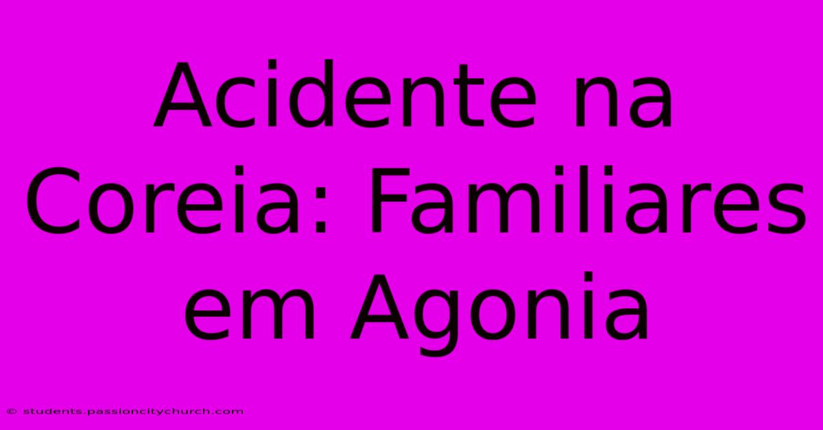 Acidente Na Coreia: Familiares Em Agonia