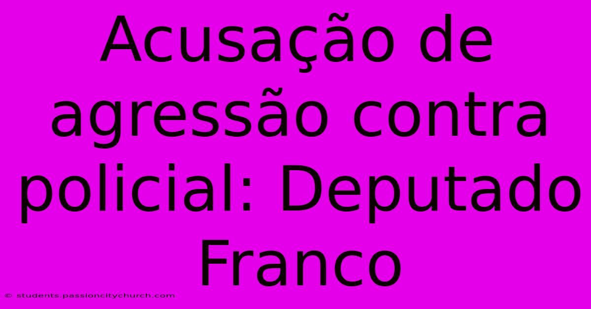 Acusação De Agressão Contra Policial: Deputado Franco