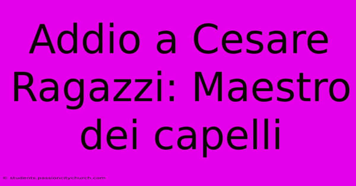 Addio A Cesare Ragazzi: Maestro Dei Capelli