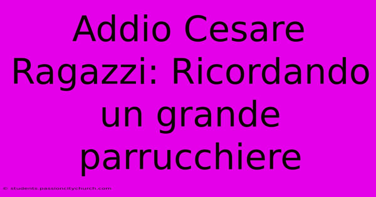 Addio Cesare Ragazzi: Ricordando Un Grande Parrucchiere