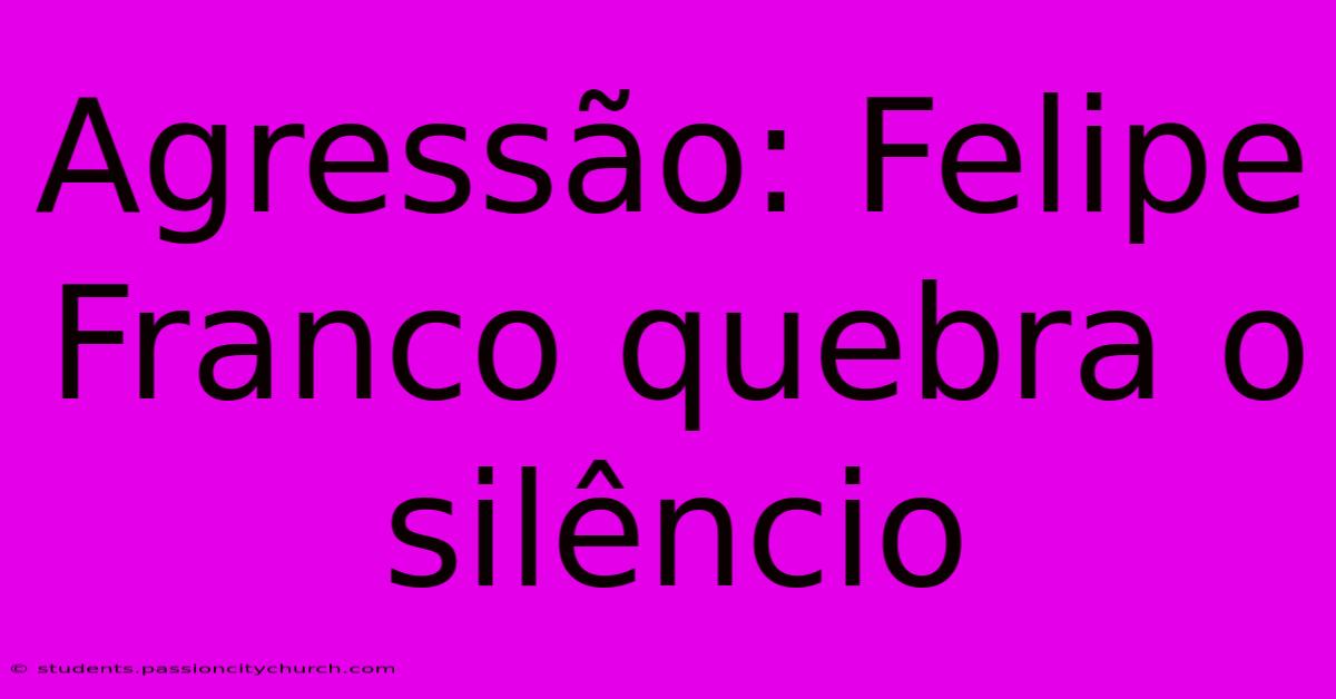 Agressão: Felipe Franco Quebra O Silêncio