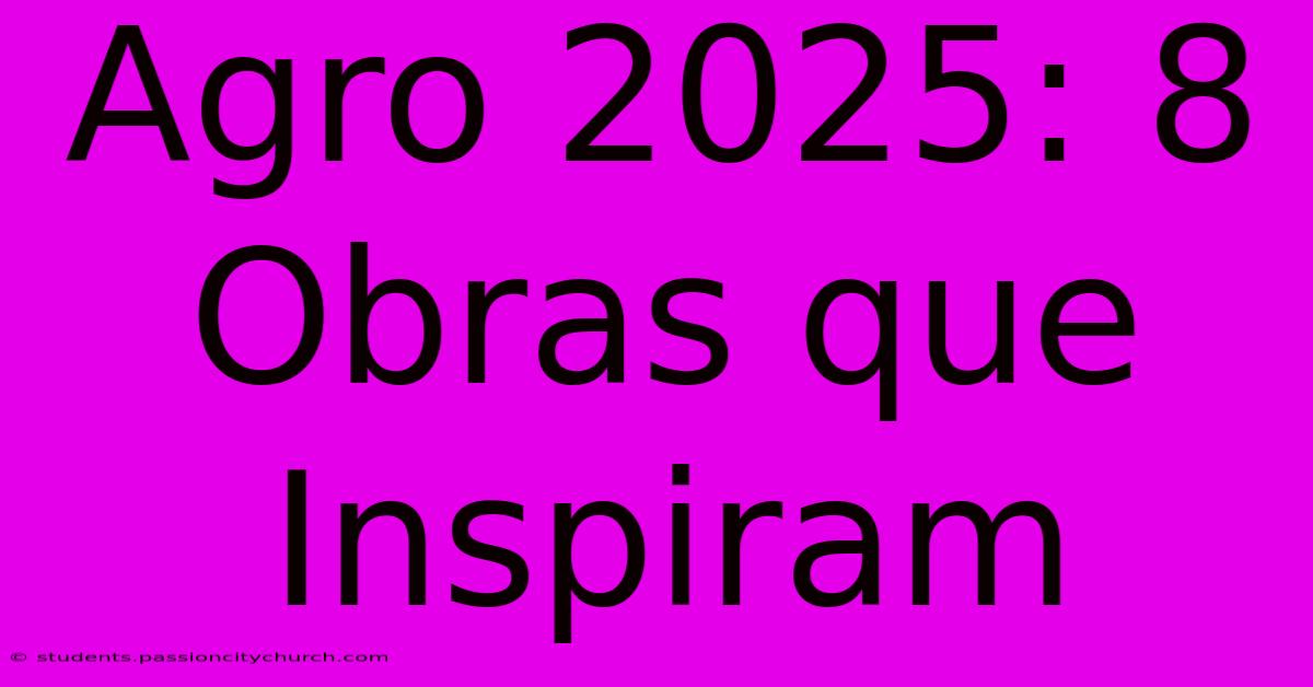 Agro 2025: 8 Obras Que Inspiram