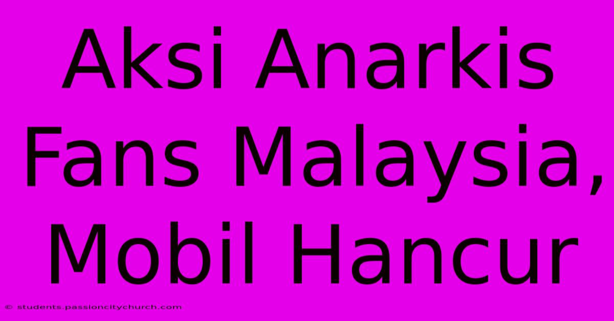 Aksi Anarkis Fans Malaysia, Mobil Hancur