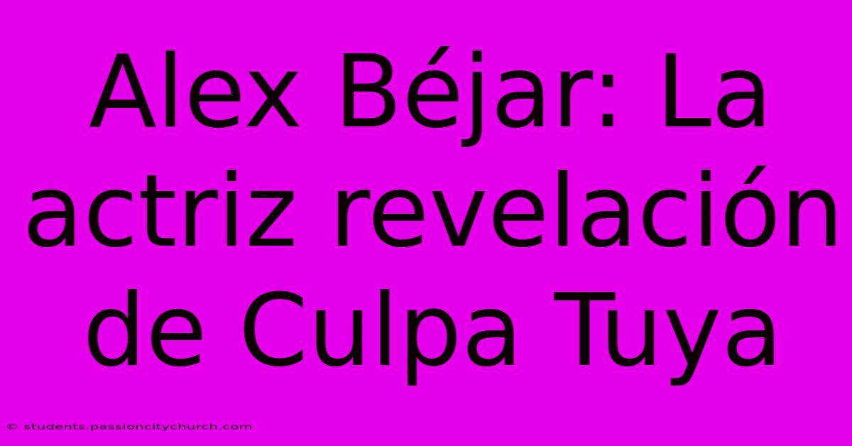 Alex Béjar: La Actriz Revelación De Culpa Tuya