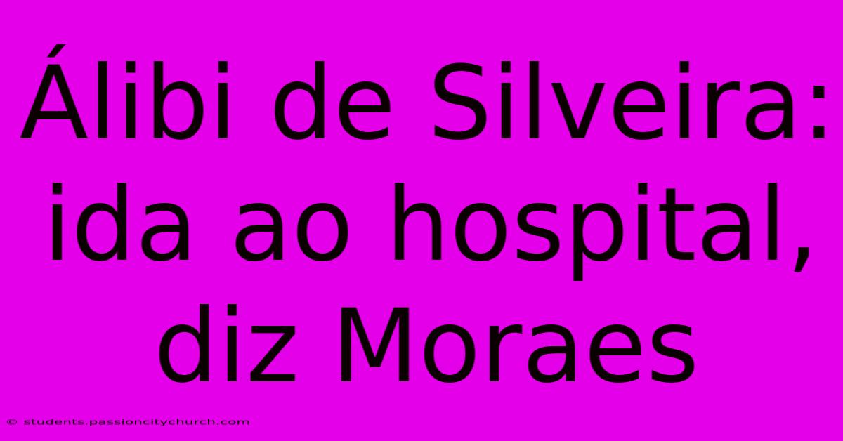 Álibi De Silveira: Ida Ao Hospital, Diz Moraes