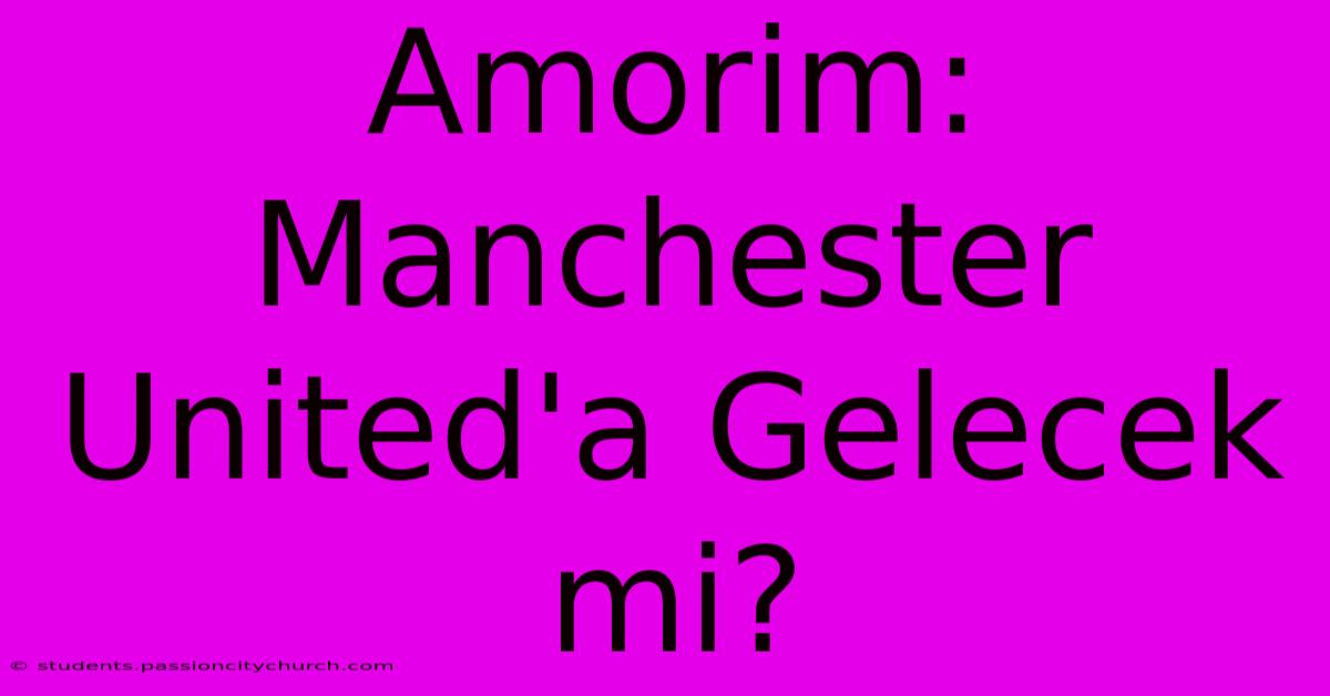 Amorim: Manchester United'a Gelecek Mi?