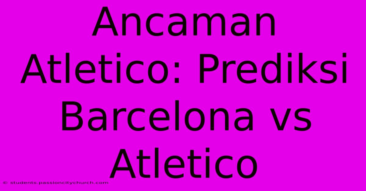 Ancaman Atletico: Prediksi Barcelona Vs Atletico