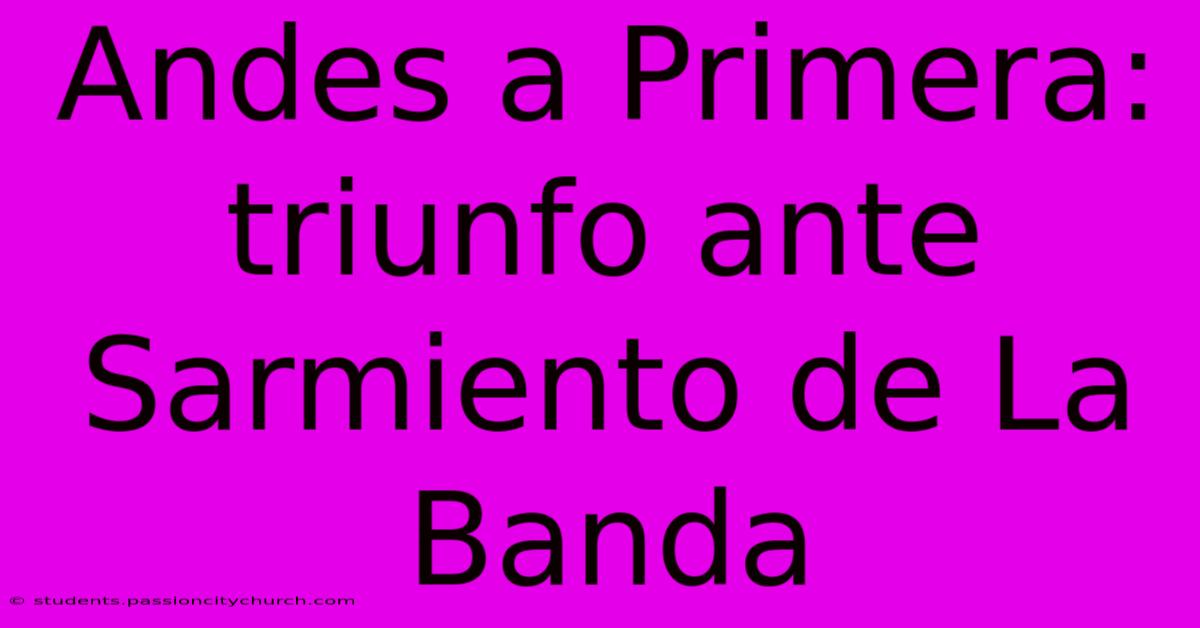 Andes A Primera: Triunfo Ante Sarmiento De La Banda