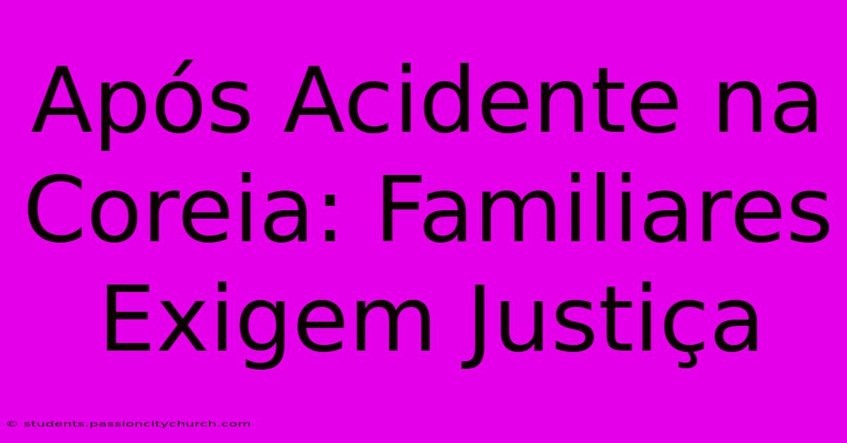 Após Acidente Na Coreia: Familiares Exigem Justiça