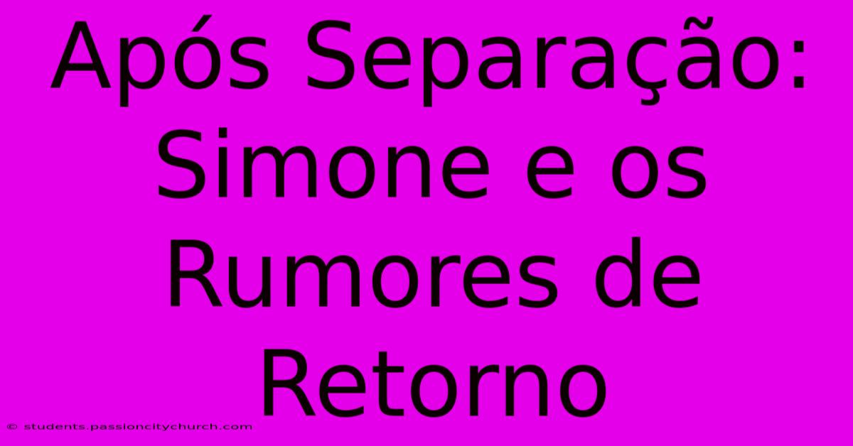 Após Separação: Simone E Os Rumores De Retorno