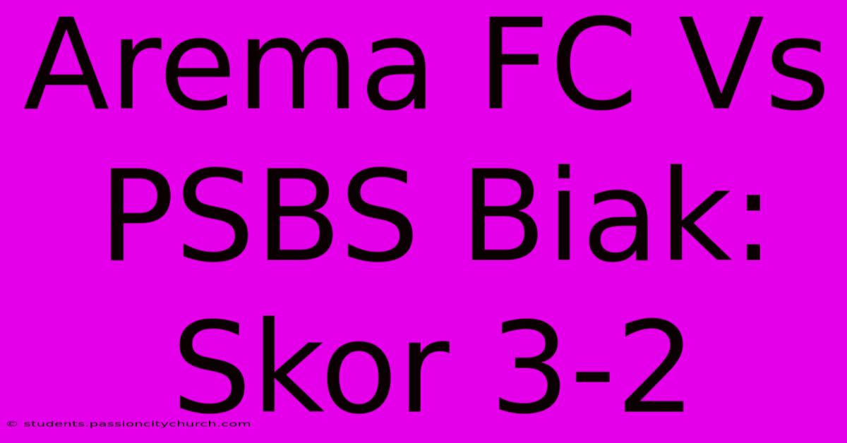 Arema FC Vs PSBS Biak: Skor 3-2