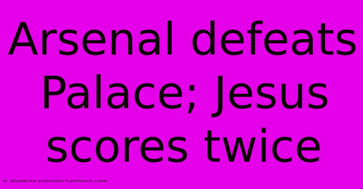 Arsenal Defeats Palace; Jesus Scores Twice