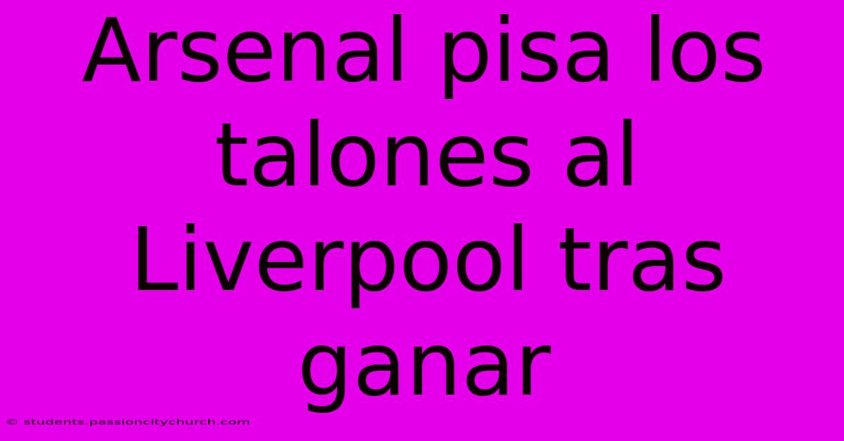 Arsenal Pisa Los Talones Al Liverpool Tras Ganar