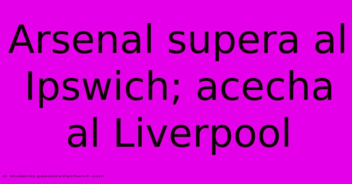 Arsenal Supera Al Ipswich; Acecha Al Liverpool