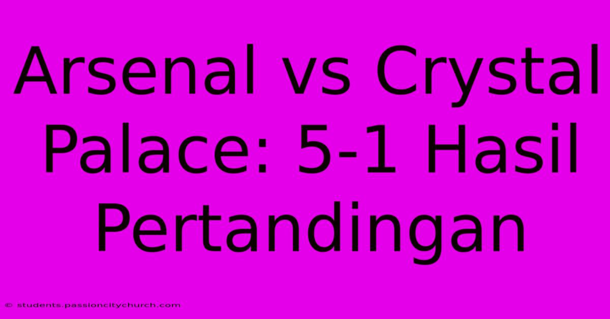 Arsenal Vs Crystal Palace: 5-1 Hasil Pertandingan