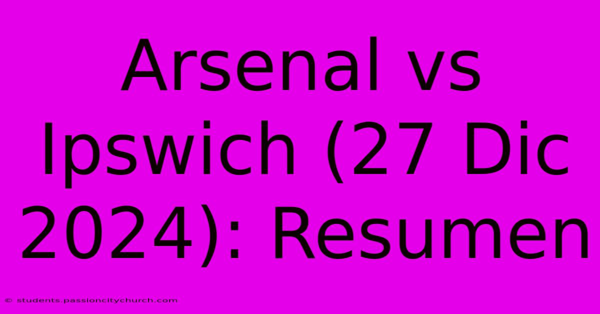 Arsenal Vs Ipswich (27 Dic 2024): Resumen