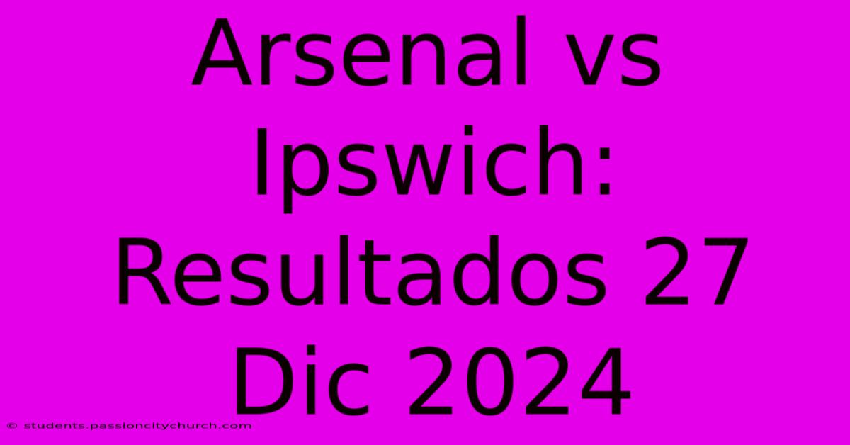 Arsenal Vs Ipswich: Resultados 27 Dic 2024