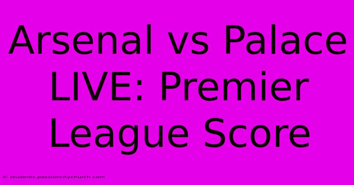 Arsenal Vs Palace LIVE: Premier League Score