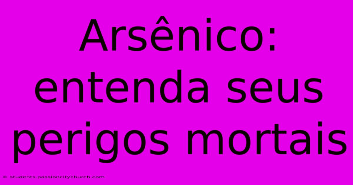 Arsênico: Entenda Seus Perigos Mortais