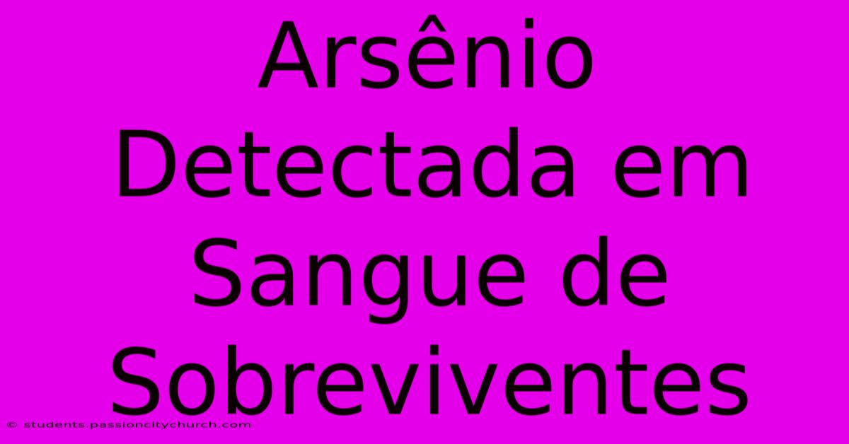 Arsênio Detectada Em Sangue De Sobreviventes