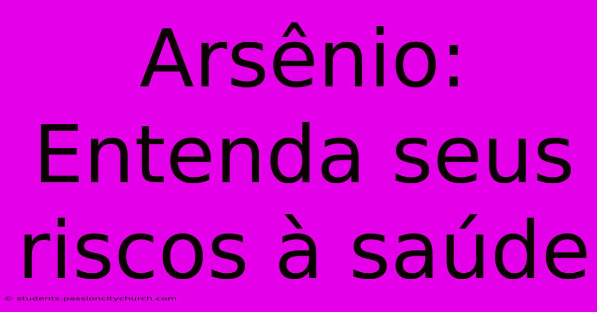 Arsênio: Entenda Seus Riscos À Saúde