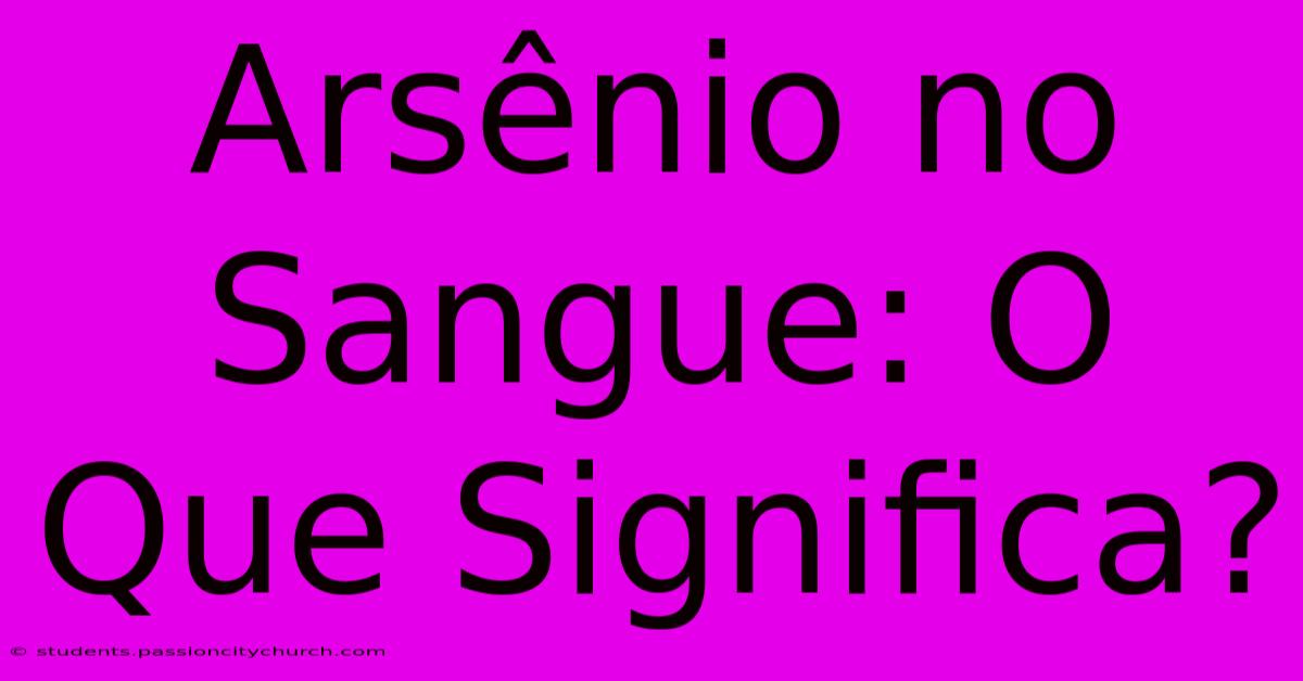 Arsênio No Sangue: O Que Significa?