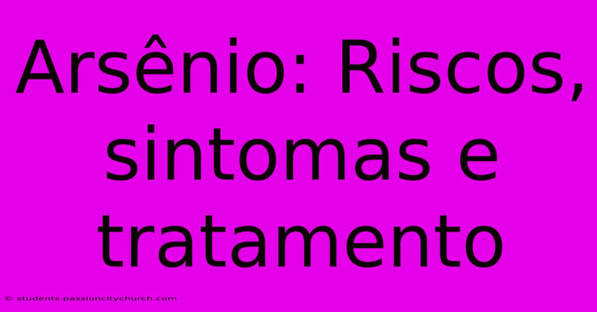 Arsênio: Riscos, Sintomas E Tratamento