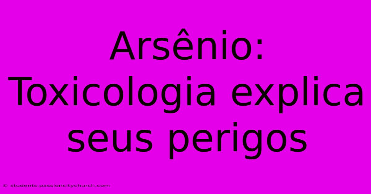 Arsênio: Toxicologia Explica Seus Perigos