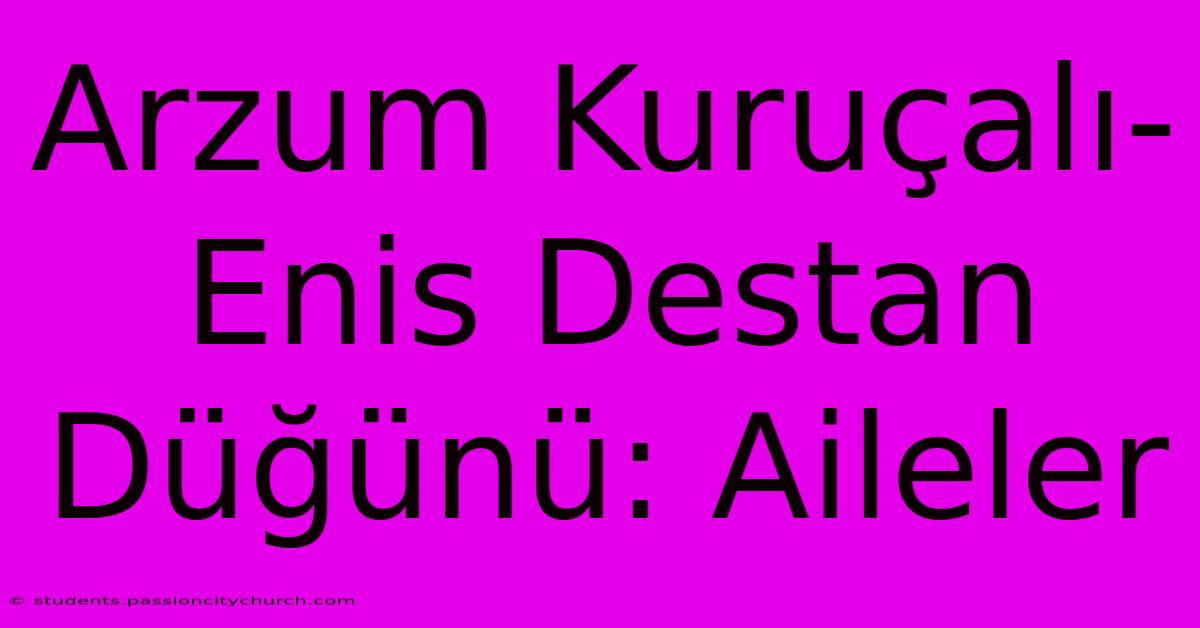 Arzum Kuruçalı-Enis Destan Düğünü: Aileler