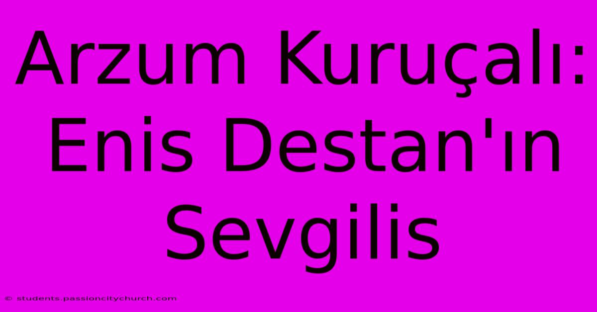 Arzum Kuruçalı: Enis Destan'ın Sevgilis