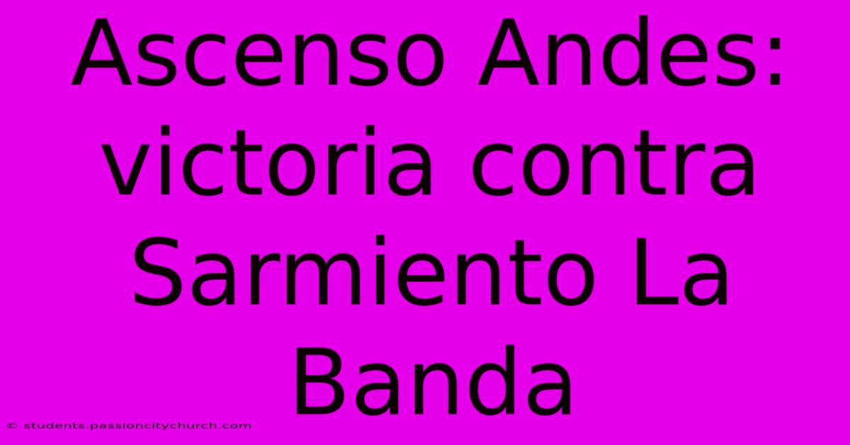 Ascenso Andes: Victoria Contra Sarmiento La Banda