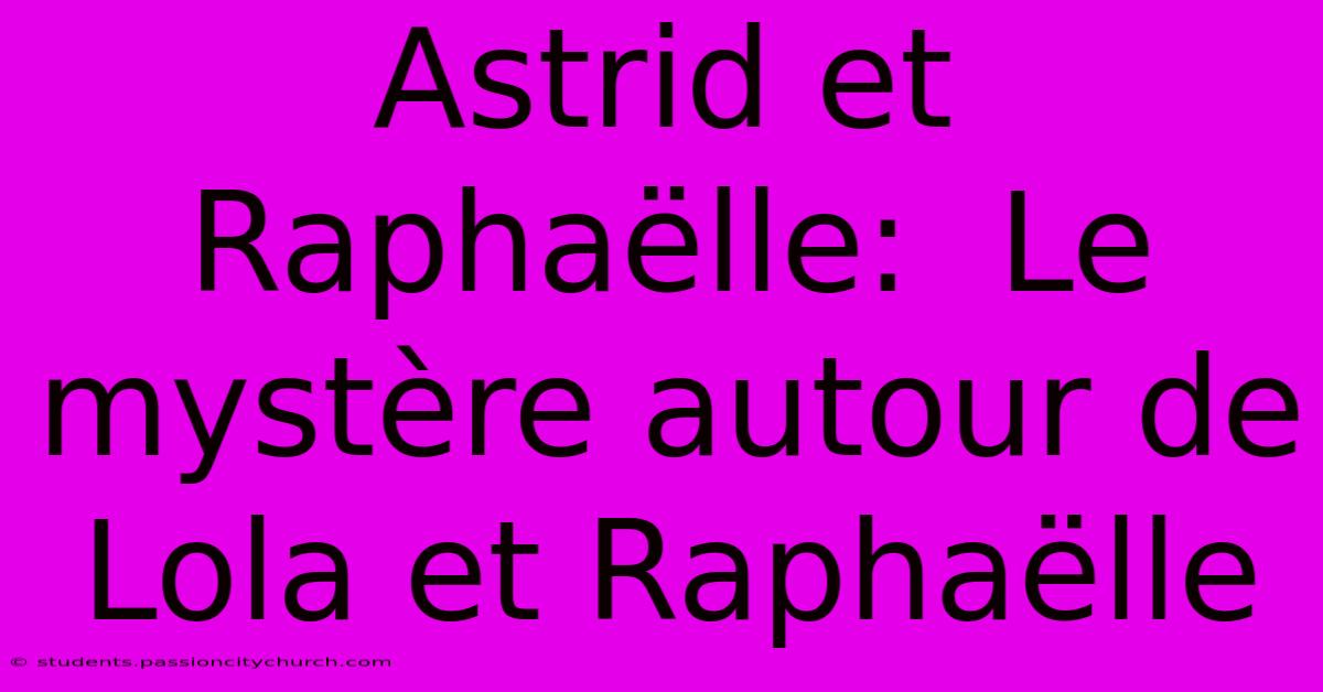 Astrid Et Raphaëlle:  Le Mystère Autour De Lola Et Raphaëlle